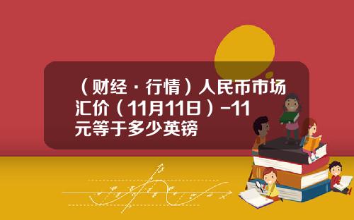 （财经·行情）人民币市场汇价（11月11日）-11元等于多少英镑