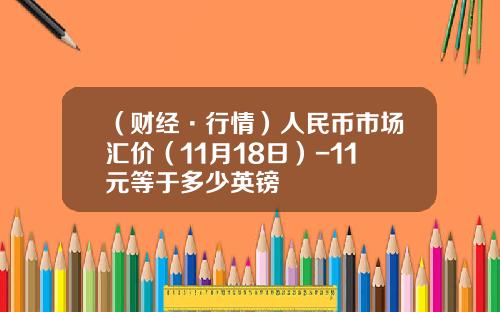 （财经·行情）人民币市场汇价（11月18日）-11元等于多少英镑