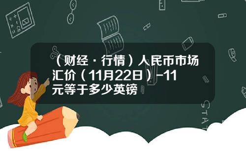 （财经·行情）人民币市场汇价（11月22日）-11元等于多少英镑