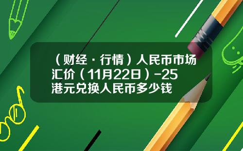 （财经·行情）人民币市场汇价（11月22日）-25港元兑换人民币多少钱