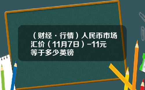 （财经·行情）人民币市场汇价（11月7日）-11元等于多少英镑