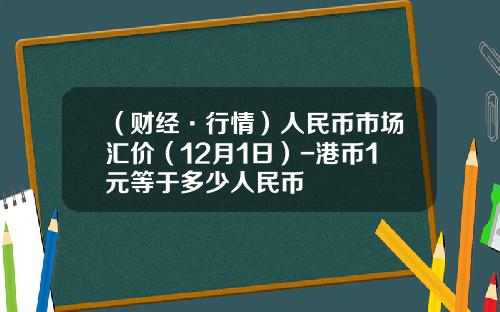 （财经·行情）人民币市场汇价（12月1日）-港币1元等于多少人民币