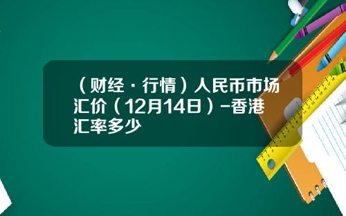 （财经·行情）人民币市场汇价（12月14日）-香港汇率多少