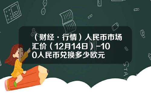 （财经·行情）人民币市场汇价（12月14日）-100人民币兑换多少欧元