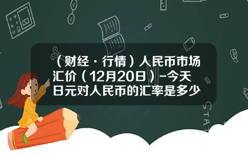 （财经·行情）人民币市场汇价（12月20日）-今天日元对人民币的汇率是多少