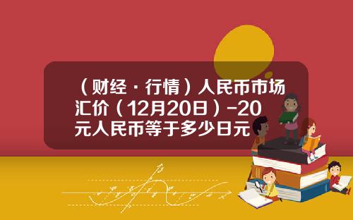（财经·行情）人民币市场汇价（12月20日）-20元人民币等于多少日元