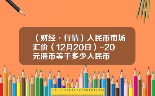 （财经·行情）人民币市场汇价（12月20日）-20元港币等于多少人民币