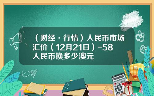 （财经·行情）人民币市场汇价（12月21日）-58人民币换多少澳元