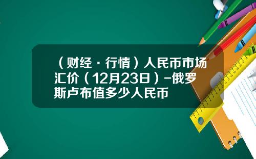（财经·行情）人民币市场汇价（12月23日）-俄罗斯卢布值多少人民币