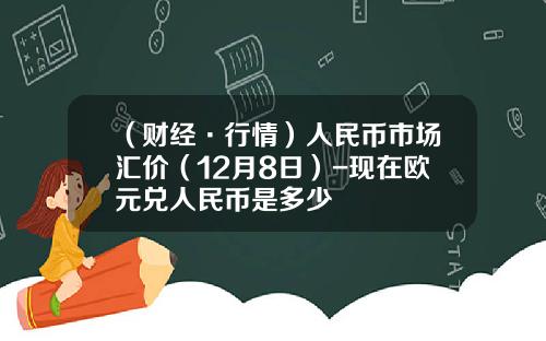 （财经·行情）人民币市场汇价（12月8日）-现在欧元兑人民币是多少