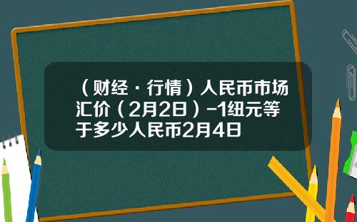 （财经·行情）人民币市场汇价（2月2日）-1纽元等于多少人民币2月4日
