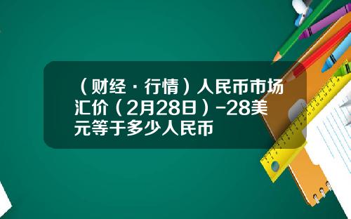 （财经·行情）人民币市场汇价（2月28日）-28美元等于多少人民币