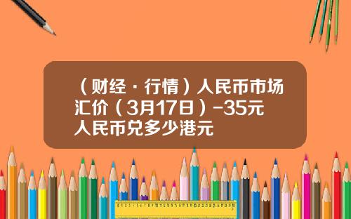 （财经·行情）人民币市场汇价（3月17日）-35元人民币兑多少港元