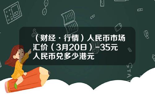 （财经·行情）人民币市场汇价（3月20日）-35元人民币兑多少港元