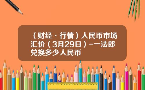 （财经·行情）人民币市场汇价（3月29日）-一法郎兑换多少人民币