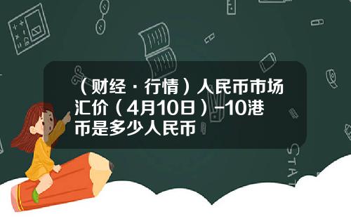 （财经·行情）人民币市场汇价（4月10日）-10港币是多少人民币
