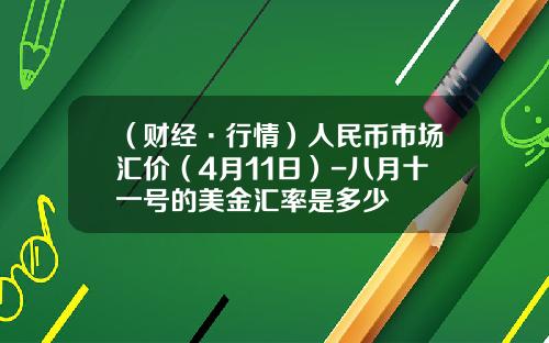 （财经·行情）人民币市场汇价（4月11日）-八月十一号的美金汇率是多少