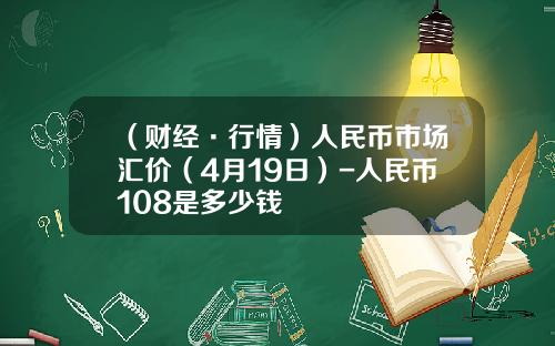 （财经·行情）人民币市场汇价（4月19日）-人民币108是多少钱