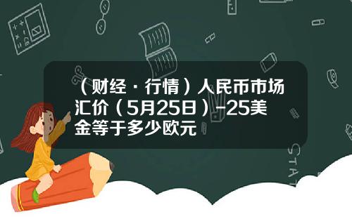 （财经·行情）人民币市场汇价（5月25日）-25美金等于多少欧元