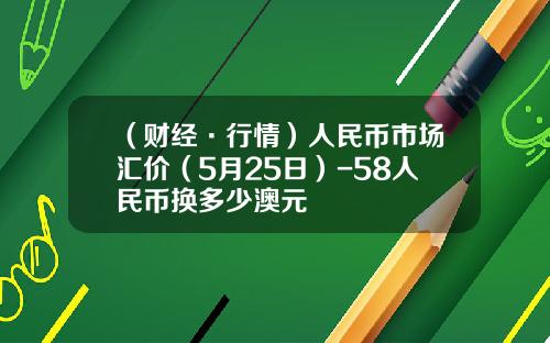 （财经·行情）人民币市场汇价（5月25日）-58人民币换多少澳元