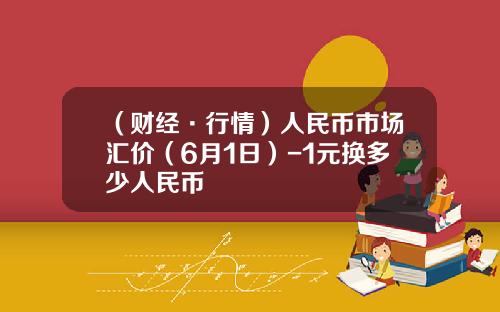 （财经·行情）人民币市场汇价（6月1日）-1元换多少人民币