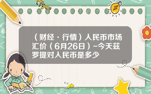 （财经·行情）人民币市场汇价（6月26日）-今天兹罗提对人民币是多少