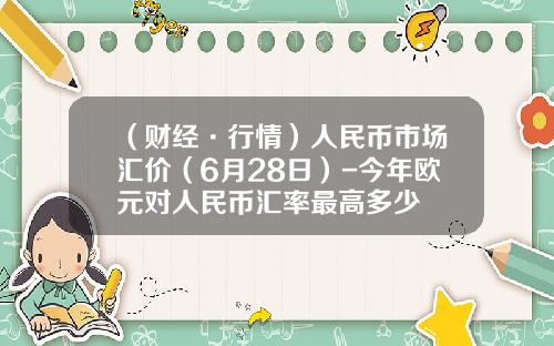 （财经·行情）人民币市场汇价（6月28日）-今年欧元对人民币汇率最高多少