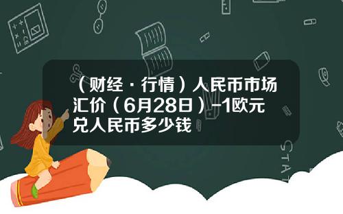 （财经·行情）人民币市场汇价（6月28日）-1欧元兑人民币多少钱