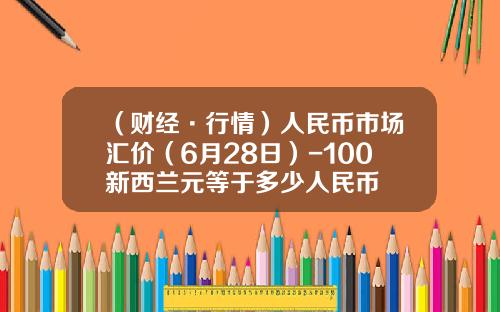 （财经·行情）人民币市场汇价（6月28日）-100新西兰元等于多少人民币