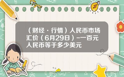 （财经·行情）人民币市场汇价（6月29日）-一百元人民币等于多少美元