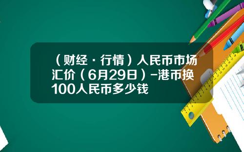 （财经·行情）人民币市场汇价（6月29日）-港币换100人民币多少钱