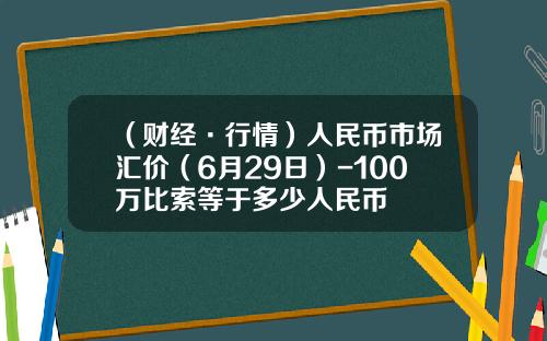 （财经·行情）人民币市场汇价（6月29日）-100万比索等于多少人民币