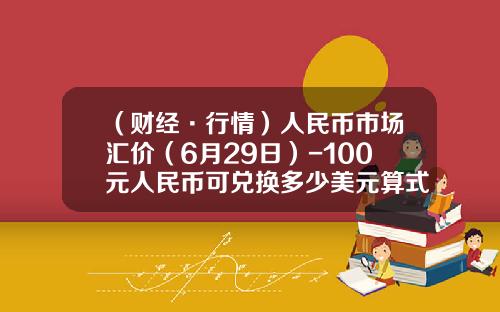 （财经·行情）人民币市场汇价（6月29日）-100元人民币可兑换多少美元算式
