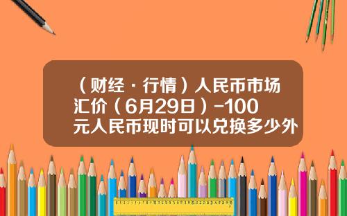 （财经·行情）人民币市场汇价（6月29日）-100元人民币现时可以兑换多少外币