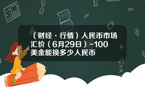 （财经·行情）人民币市场汇价（6月29日）-100美金能换多少人民币