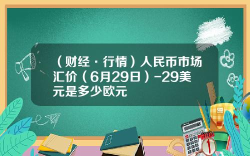 （财经·行情）人民币市场汇价（6月29日）-29美元是多少欧元