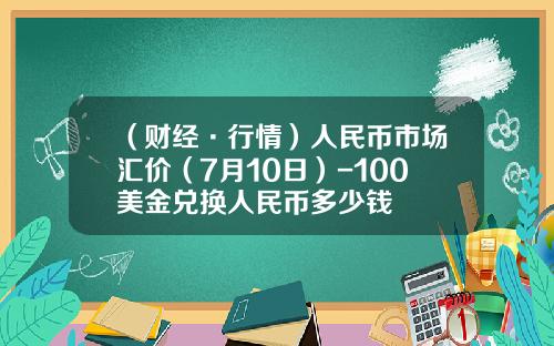 （财经·行情）人民币市场汇价（7月10日）-100美金兑换人民币多少钱