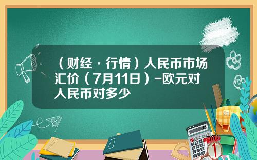 （财经·行情）人民币市场汇价（7月11日）-欧元对人民币对多少