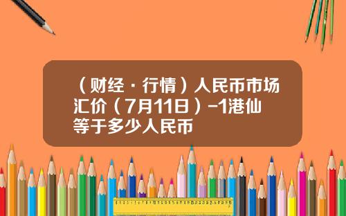 （财经·行情）人民币市场汇价（7月11日）-1港仙等于多少人民币