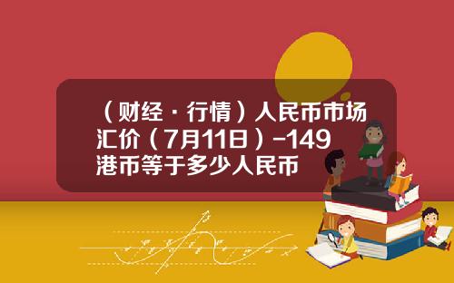（财经·行情）人民币市场汇价（7月11日）-149港币等于多少人民币