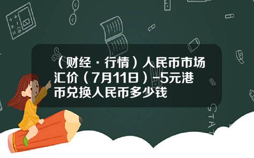 （财经·行情）人民币市场汇价（7月11日）-5元港币兑换人民币多少钱