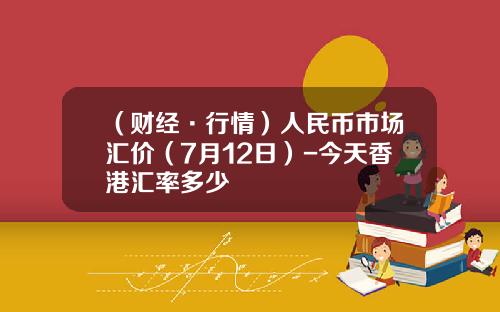 （财经·行情）人民币市场汇价（7月12日）-今天香港汇率多少