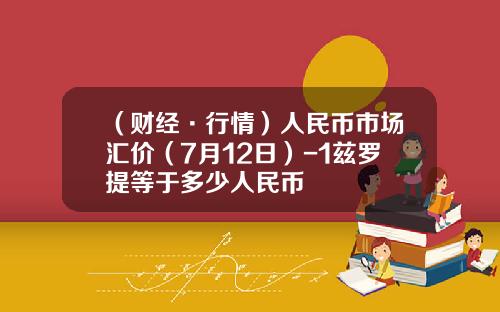 （财经·行情）人民币市场汇价（7月12日）-1兹罗提等于多少人民币