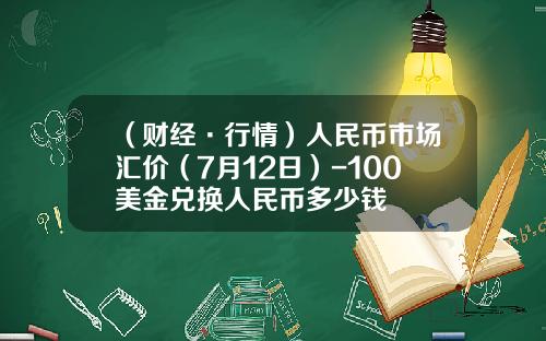 （财经·行情）人民币市场汇价（7月12日）-100美金兑换人民币多少钱