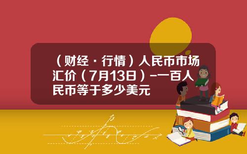 （财经·行情）人民币市场汇价（7月13日）-一百人民币等于多少美元