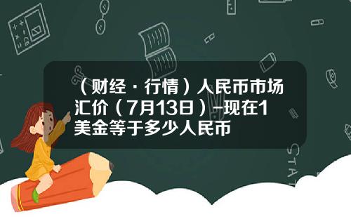 （财经·行情）人民币市场汇价（7月13日）-现在1美金等于多少人民币
