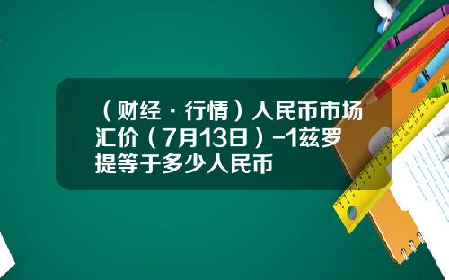 （财经·行情）人民币市场汇价（7月13日）-1兹罗提等于多少人民币