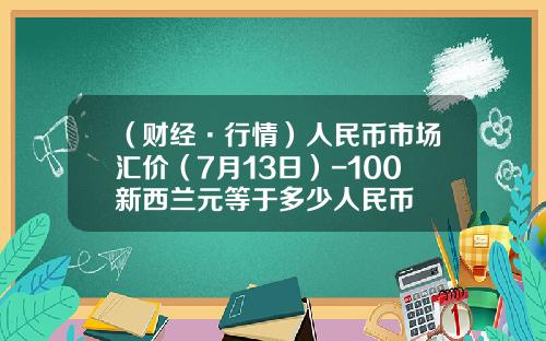 （财经·行情）人民币市场汇价（7月13日）-100新西兰元等于多少人民币