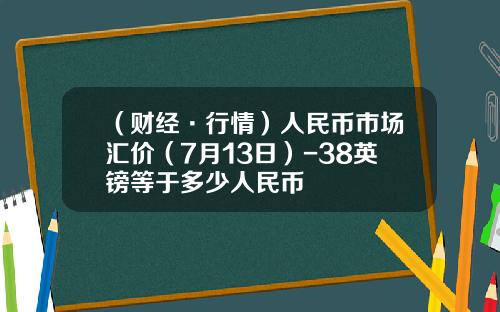 （财经·行情）人民币市场汇价（7月13日）-38英镑等于多少人民币