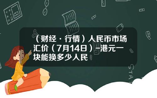 （财经·行情）人民币市场汇价（7月14日）-港元一块能换多少人民